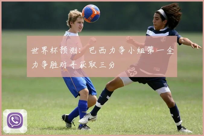 世界杯预测：巴西力争小组第一全力争胜对手获取三分