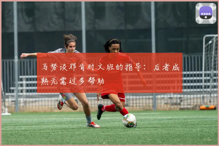 马努谈邓肯对文班的指导：后者成熟无需过多帮助