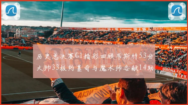 历史总决赛G1精彩回顾韦斯特53分大帅33板约基奇与魔术师各献14助攻