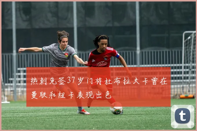 热刺免签37岁门将杜布拉夫卡曾在曼联和纽卡表现出色
