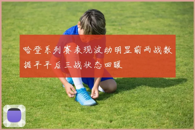 哈登系列赛表现波动明显前两战数据平平后三战状态回暖