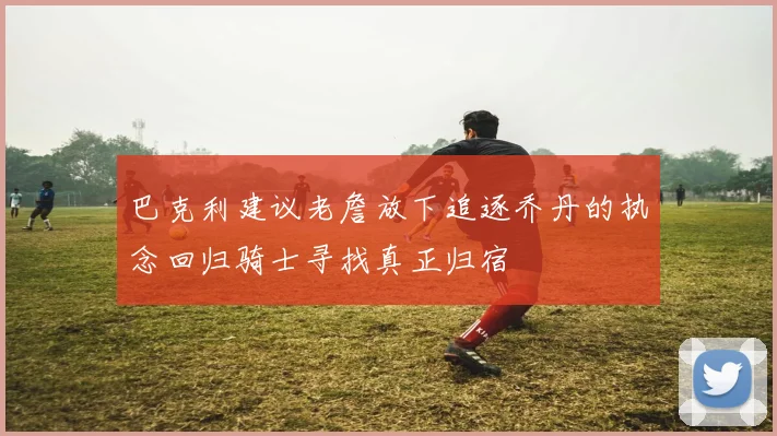 巴克利建议老詹放下追逐乔丹的执念回归骑士寻找真正归宿