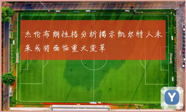 杰伦布朗性格分析揭示凯尔特人未来或将面临重大变革