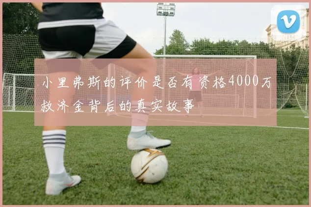 小里弗斯的评价是否有资格4000万救济金背后的真实故事