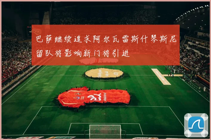巴萨继续追求阿尔瓦雷斯什琴斯尼留队将影响新门将引进