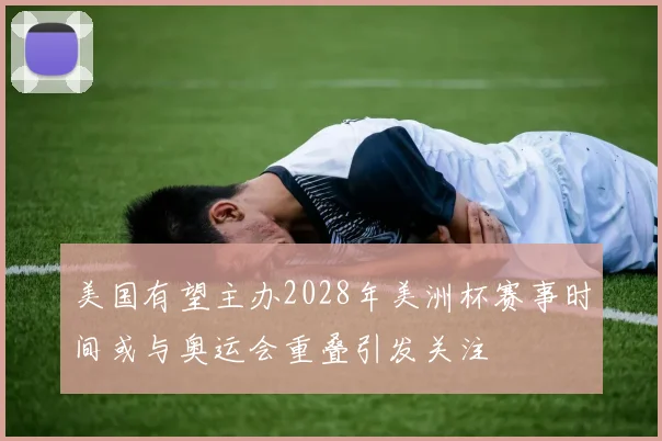 美国有望主办2028年美洲杯赛事时间或与奥运会重叠引发关注