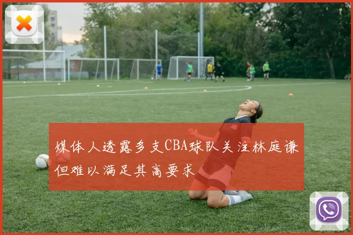 媒体人透露多支CBA球队关注林庭谦但难以满足其高要求