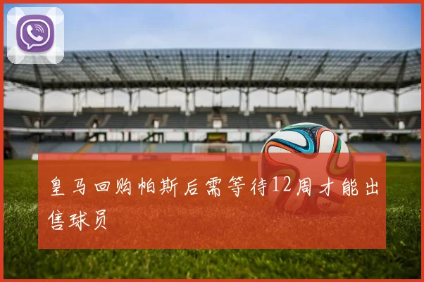 皇马回购帕斯后需等待12周才能出售球员