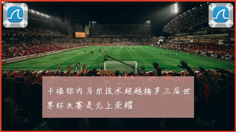 卡福称内马尔技术超越梅罗三届世界杯决赛是无上荣耀