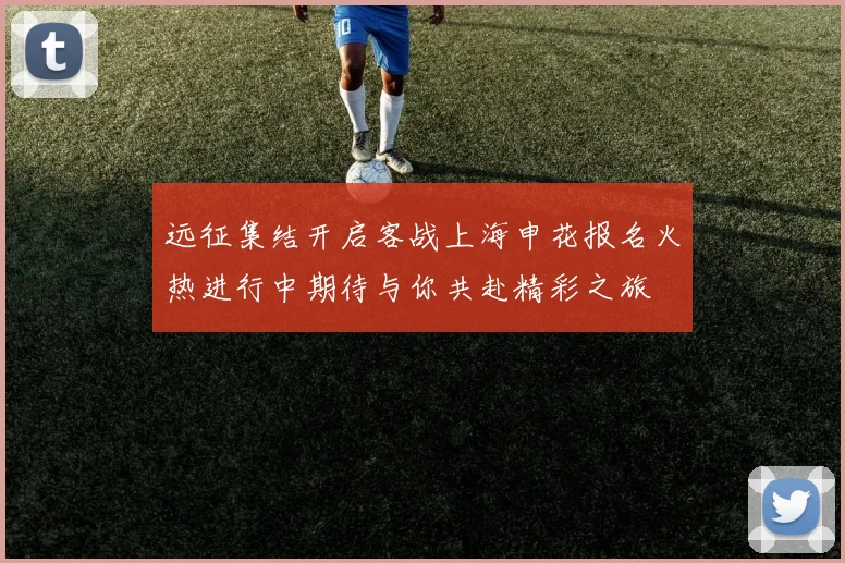 远征集结开启客战上海申花报名火热进行中期待与你共赴精彩之旅