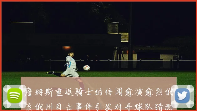 詹姆斯重返骑士的传闻愈演愈烈俄亥俄州目击事件引发对手球队猜测