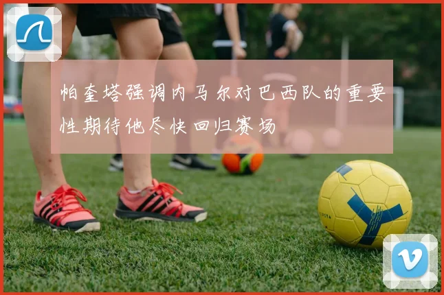 帕奎塔强调内马尔对巴西队的重要性期待他尽快回归赛场
