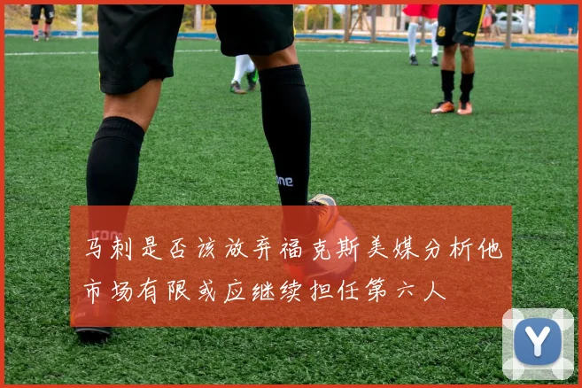 马刺是否该放弃福克斯美媒分析他市场有限或应继续担任第六人