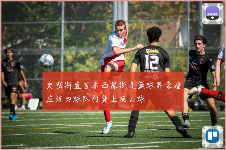 史密斯直言本西蒙斯是篮球界毒瘤应该为球队付费上场打球