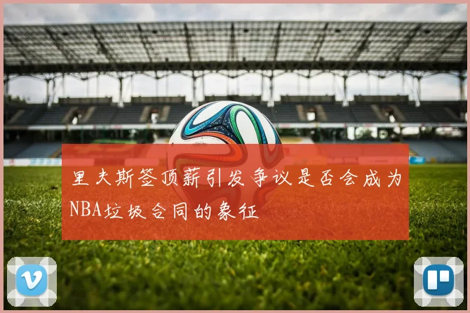 里夫斯签顶薪引发争议是否会成为NBA垃圾合同的象征