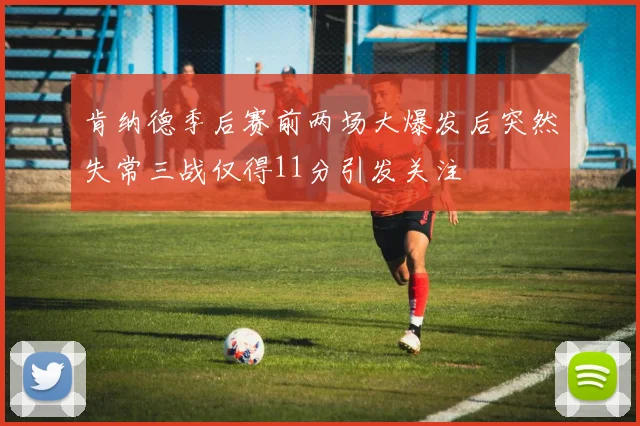 肯纳德季后赛前两场大爆发后突然失常三战仅得11分引发关注